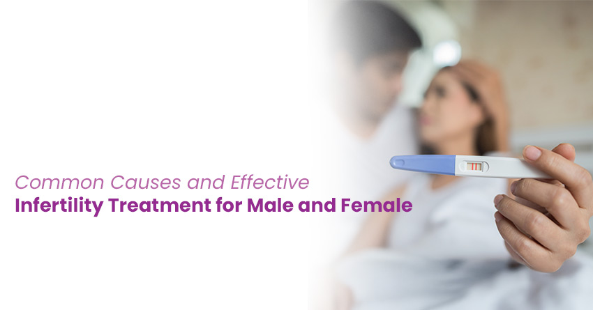 Common Causes and Effective Infertility Treatment for Male and Female