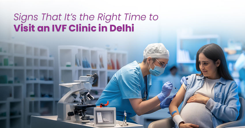 Signs That It’s the Right Time to Visit an IVF Clinic in Delhi