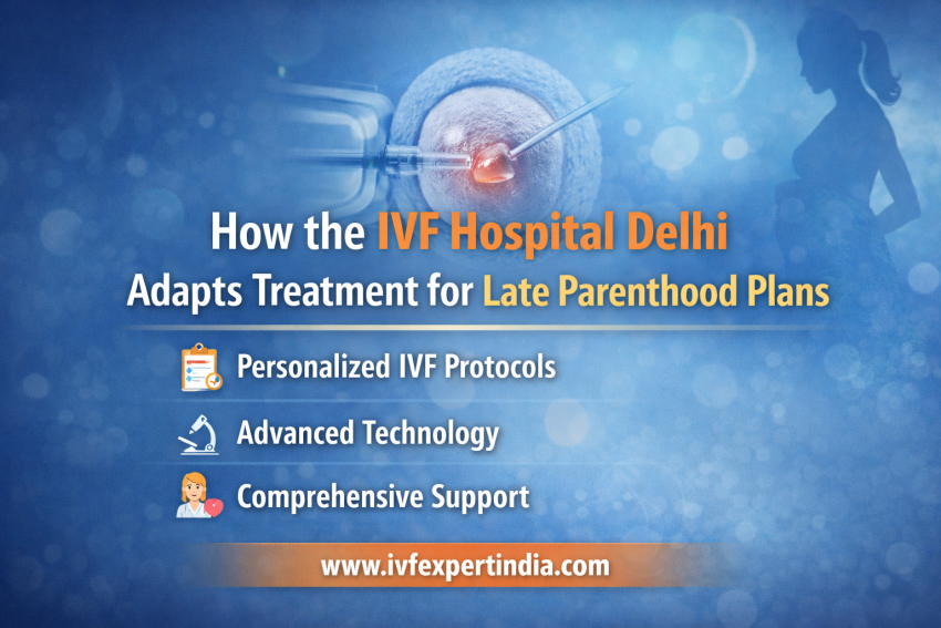 How the IVF Hospital Delhi Adapts Treatment for Late Parenthood Plans